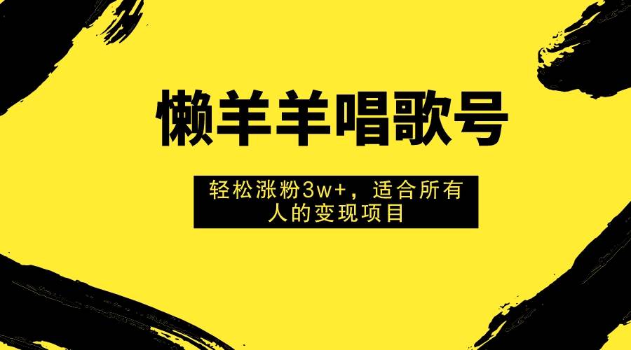 懒羊羊唱歌号，轻松涨粉3w+，适合所有人的变现项目！-万利网