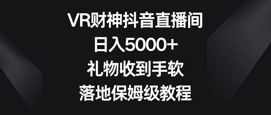 VR财神抖音直播间，日入5000+，礼物收到手软，落地保姆级教程-万利网