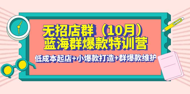 无招店群·蓝海群爆款特训营(10月新课) 低成本起店+小爆款打造+群爆款维护-万利网