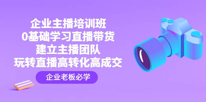 企业主播培训班：0基础学习直播带货，建立主播团队，玩转直播高转化高成交-万利网