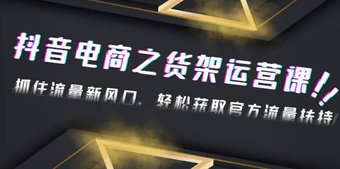 2023抖音电商之货架运营课：抓住流量新风口，轻松获取官方流量扶持-万利网