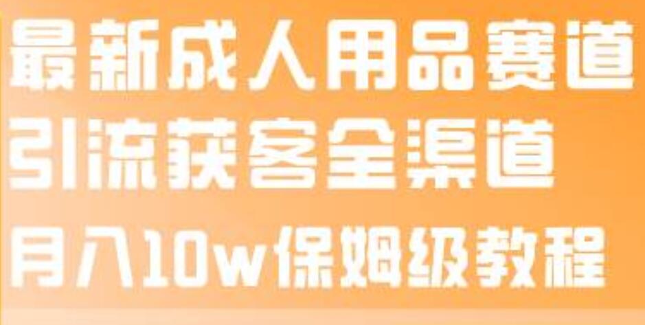 最新成人用品赛道引流获客全渠道，月入10w保姆级教程-万利网