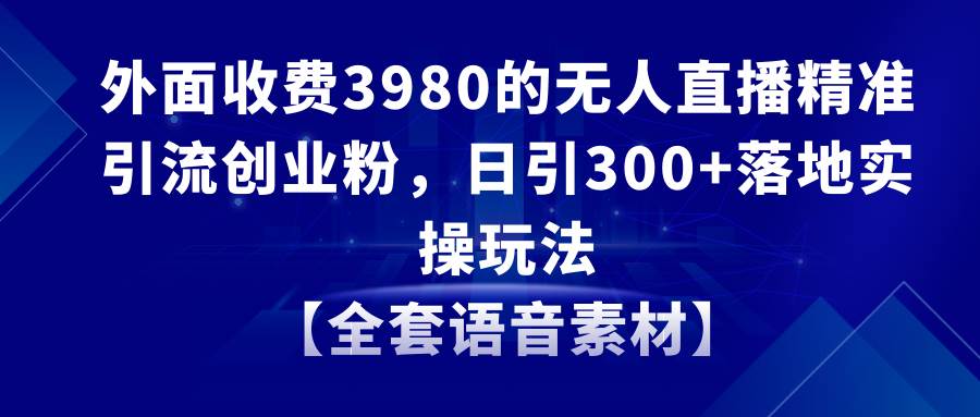 无人直播精准引流创业粉，日引300+落地实操玩法【全套语音素材】-万利网