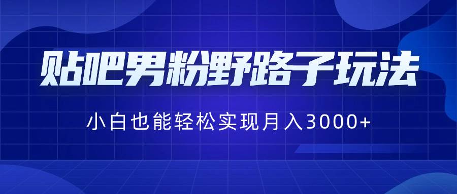 贴吧男粉野路子玩法，小白也能轻松实现月入3000+-万利网