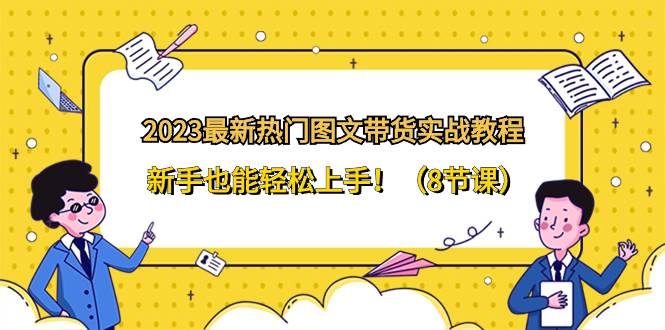 2023最新热门-图文带货实战教程，新手也能轻松上手！（8节课）-万利网