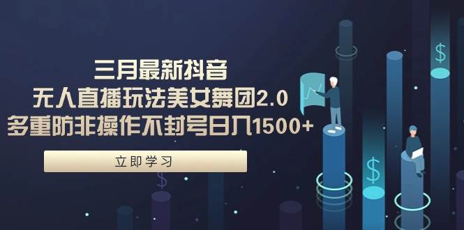 三月最新抖音无人直播玩法美女舞团2.0，多重防非操作不封号日入1500+ 小…-万利网