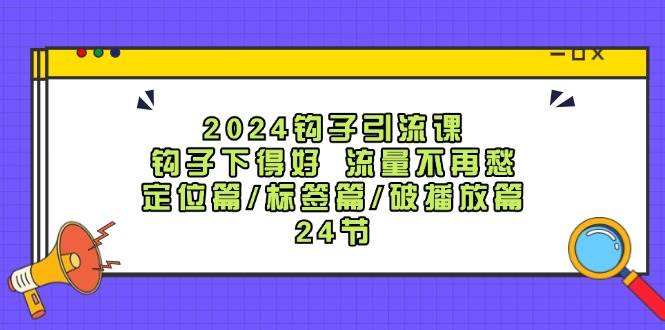 2024钩子·引流课：钩子下得好 流量不再愁，定位篇/标签篇/破播放篇/24节-万利网
