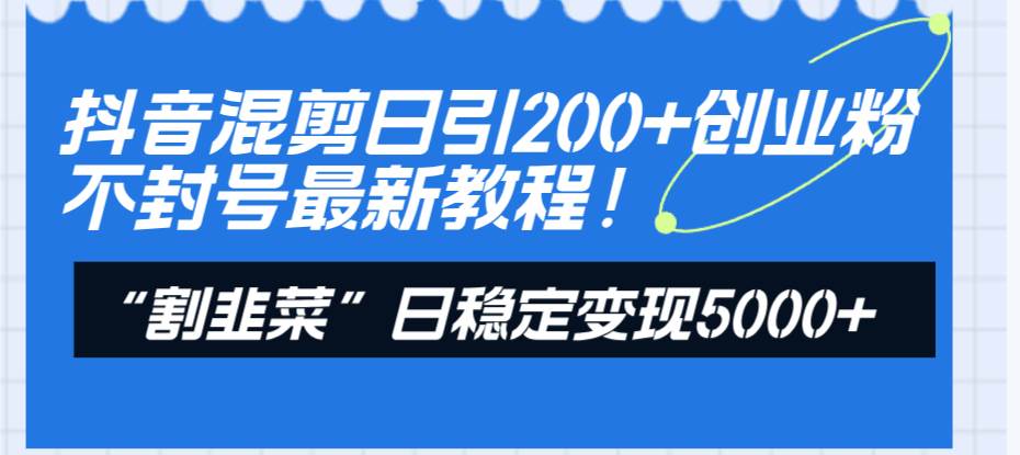 抖音混剪日引200+创业粉不封号最新教程！“割韭菜”日稳定变现5000+！-万利网