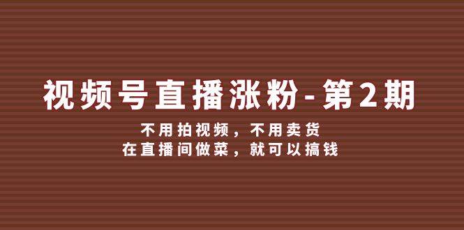 视频号/直播涨粉-第2期，不用拍视频，不用卖货，在直播间做菜，就可以搞钱-万利网