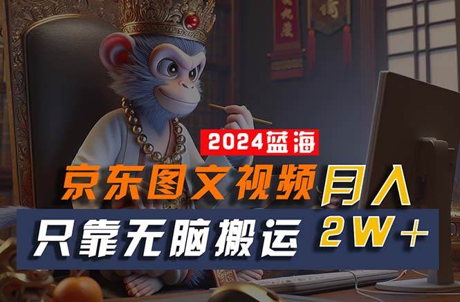 2024最新蓝海项目，只靠无脑搬运，不需要剪辑，有手就会，京东图文视频…-万利网