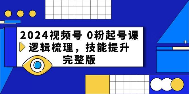 2024视频号 0粉起号课，逻辑梳理，技能提升，完整版-万利网