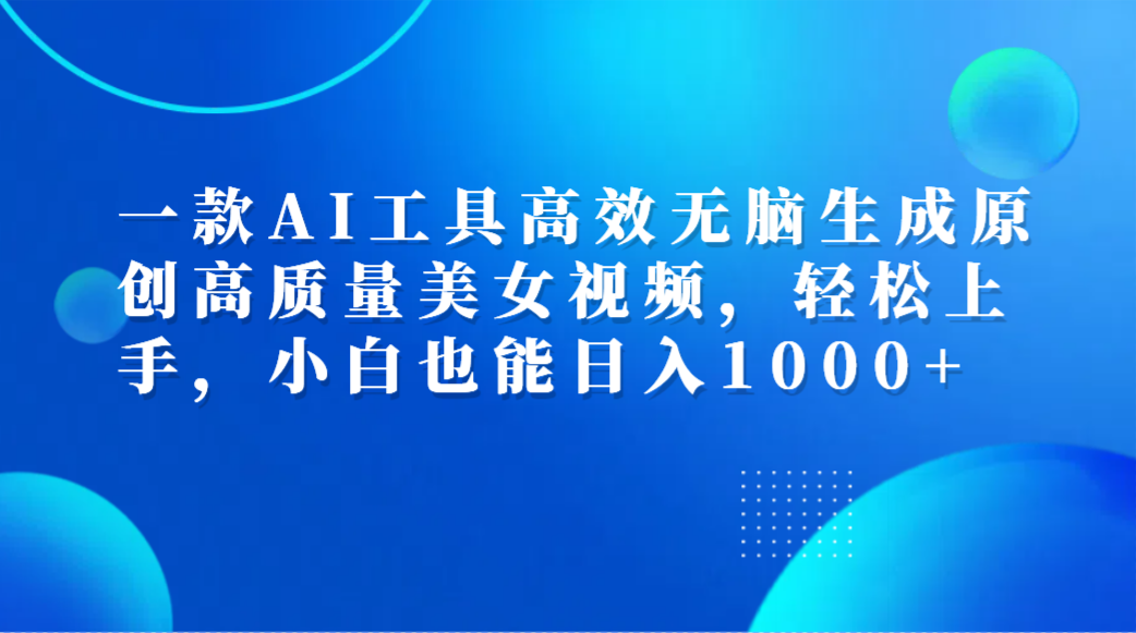 一款AI工具高效无脑生成原创高质量美女视频，轻松上手，小白也能日入1000+-万利网