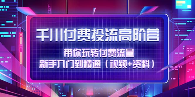 千川付费投流高阶训练营：带你玩转付费流量，新手入门到精通（视频+资料）-万利网