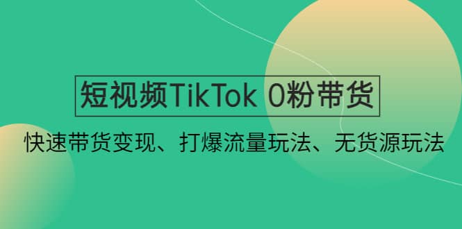 短视频TikTok 0粉带货：快速带货变现、打爆流量玩法、无货源玩法-万利网