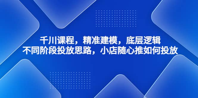 千川课程，精准建模，底层逻辑，不同阶段投放思路，小店随心推如何投放-万利网