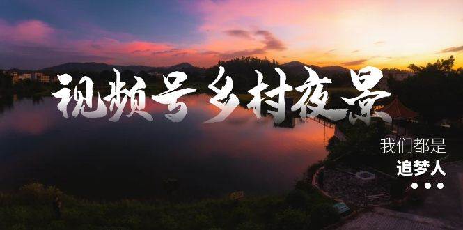 视频号乡村夜景治愈视频课程，一条龙实操玩法（教程+素材+软件）-万利网