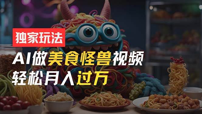 零门槛操作，AI美食怪兽短视频玩法，月入过万新手也能做！-万利网