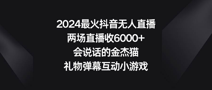 2024最火抖音无人直播，两场直播收6000+会说话的金杰猫 礼物弹幕互动小游戏-万利网