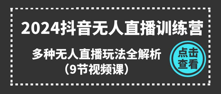 2024抖音无人直播训练营，多种无人直播玩法全解析（9节视频课）-万利网