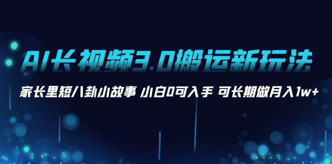 AI长视频3.0搬运新玩法 家长里短八卦小故事 小白0可入手 可长期做月入1w+-万利网