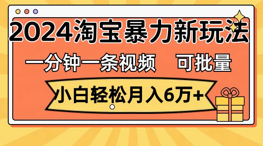 一分钟一条视频，小白轻松月入6万+，2024淘宝暴力新玩法，可批量放大收益-万利网