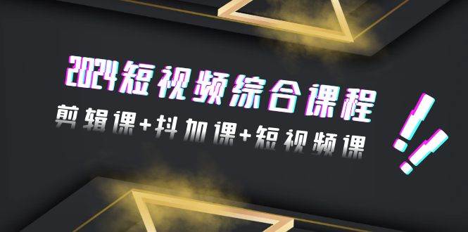 2024短视频综合课程，剪辑课+抖加课+短视频课（48节）-万利网