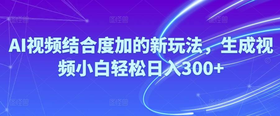 Ai视频结合度加的新玩法,生成视频小白轻松日入300+-万利网