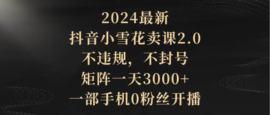 2024最新抖音小雪花卖课2.0 不违规 不封号 矩阵一天3000+一部手机0粉丝开播-万利网
