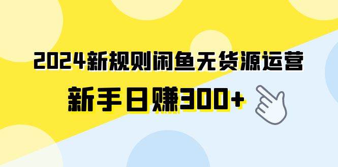 2024新规则闲鱼无货源运营新手日赚300+-万利网