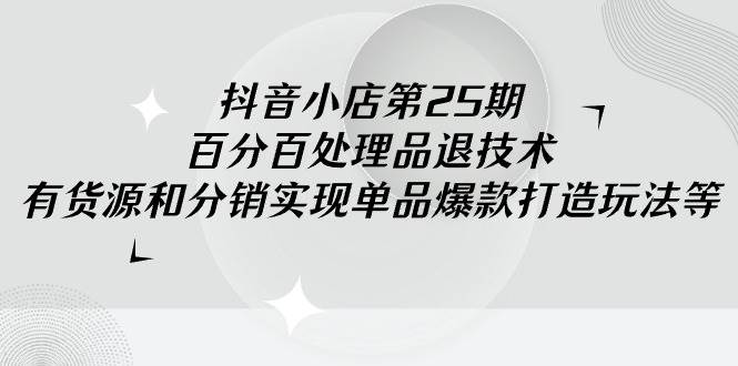 抖音小店-第25期，百分百处理品退技术，有货源和分销实现单品爆款打造玩法-万利网