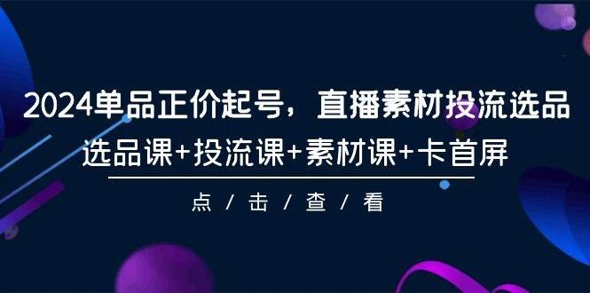 2024单品正价起号，直播素材投流选品，选品课+投流课+素材课+卡首屏-101节-万利网
