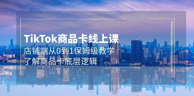 Tk商品卡线上课，店铺端从0到1保姆级教学，了解商品卡底层逻辑（20节）-万利网