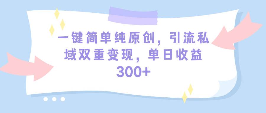 一键简单纯原创，引流私域双重变现，单日收益300+（教程+素材）-万利网