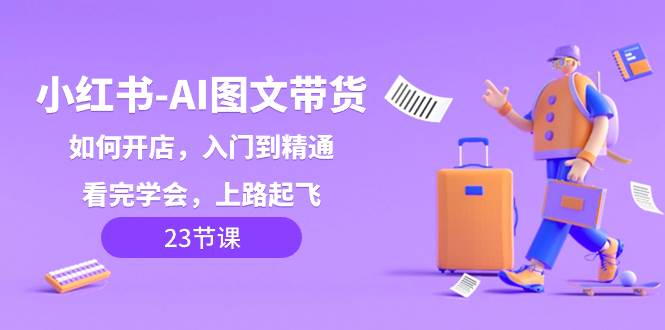 小红书-AI图文带货，如何开店，入门到精通，看完学会，上路起飞！-万利网