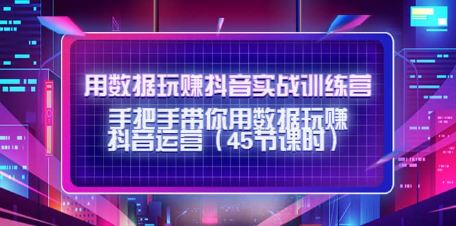 用数据玩赚抖音实战训练营：手把手带你用数据玩赚抖音运营（45节课时）-万利网