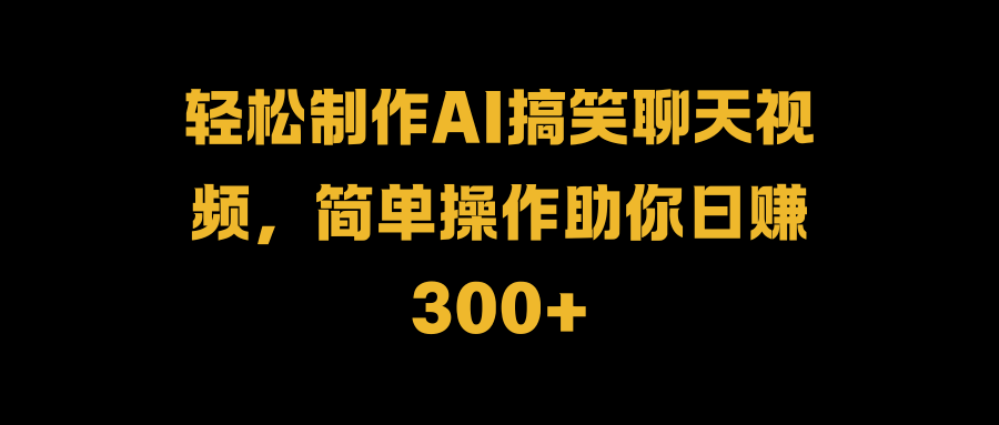 轻松制作AI搞笑聊天视频，简单操作助你日赚300+-万利网