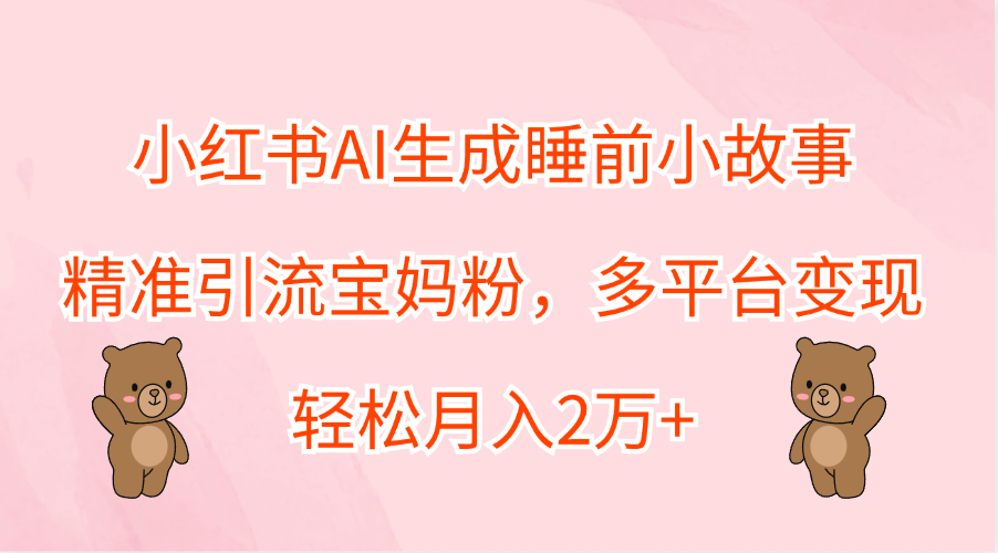 小红书AI生成睡前小故事，精准引流宝妈粉，轻松月入2万+，多平台变现-万利网