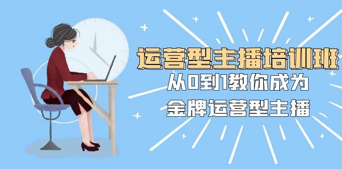 运营型主播培训班：从0到1教你成为金牌运营型主播（25节课）-万利网