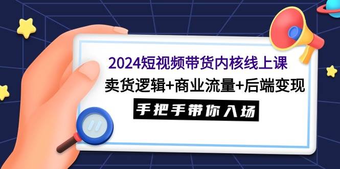 2024短视频带货内核线上课：卖货逻辑+商业流量+后端变现，手把手带你入场-万利网