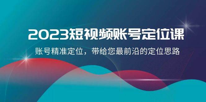 2023短视频账号-定位课，账号精准定位，带给您最前沿的定位思路（21节课）-万利网