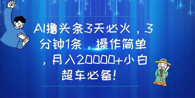 AI撸头条3天必火，3分钟1条，操作简单，月入20000+小白超车必备！-万利网