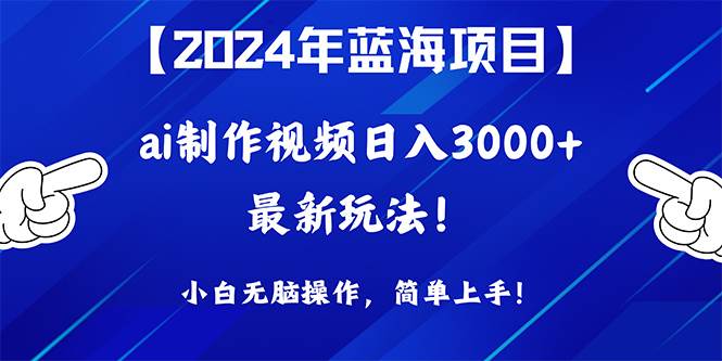 2024年蓝海项目，通过ai制作视频日入3000+，小白无脑操作，简单上手！-万利网