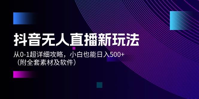 抖音无人直播新玩法，从0-1超详细攻略，小白也能日入500+（附全套素材…-万利网