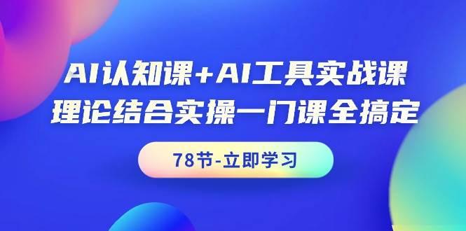 AI认知课+AI工具实战课，理论结合实操一门课全搞定（78节课）-万利网