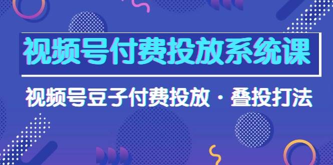视频号付费投放系统课，视频号豆子付费投放·叠投打法（高清视频课）-万利网
