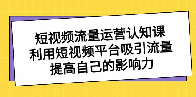 短视频流量-运营认知课，利用短视频平台吸引流量，提高自己的影响力-万利网