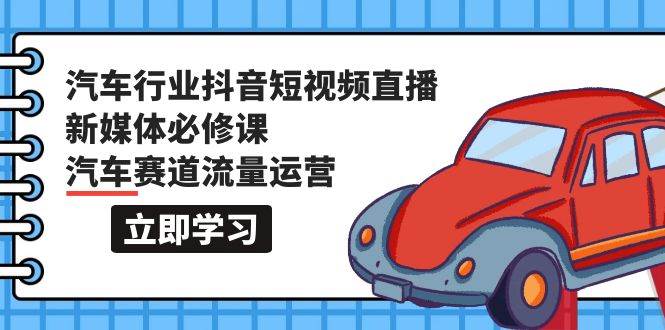汽车行业 抖音短视频-直播新媒体必修课，汽车赛道流量运营（118节课）-万利网