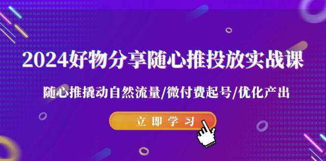 2024好物分享-随心推投放实战课 随心推撬动自然流量/微付费起号/优化产出-万利网