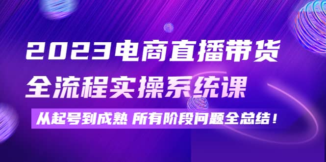 2023电商直播带货全流程实操系统课：从起号到成熟所有阶段问题全总结-万利网