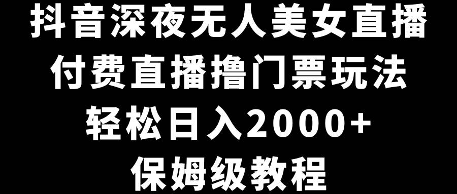 抖音深夜无人美女直播，付费直播撸门票玩法，轻松日入2000+，保姆级教程-万利网